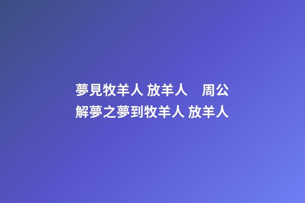 夢見牧羊人 放羊人　周公解夢之夢到牧羊人 放羊人